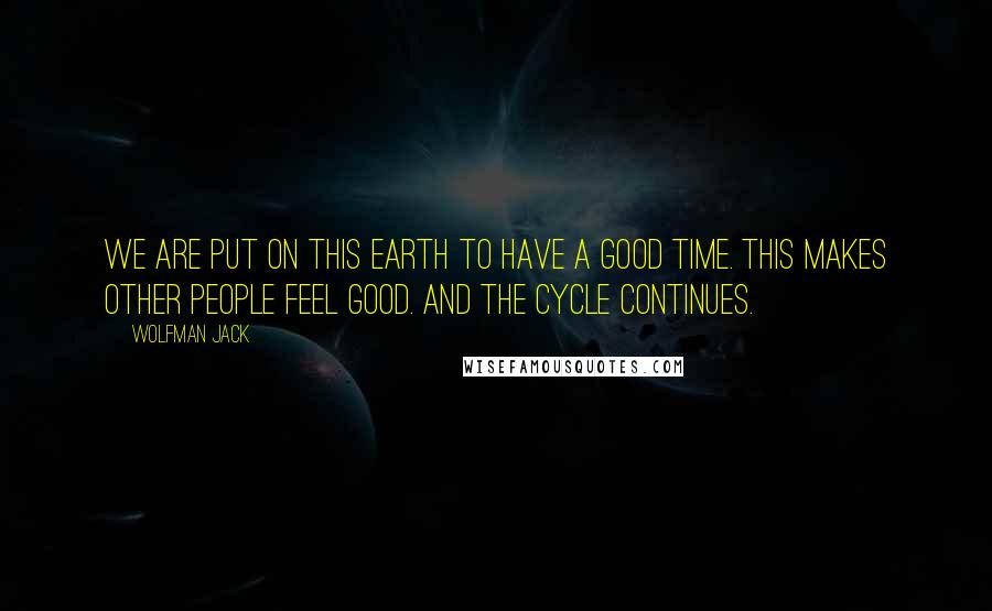 Wolfman Jack Quotes: We are put on this earth to have a good time. This makes other people feel good. And the cycle continues.