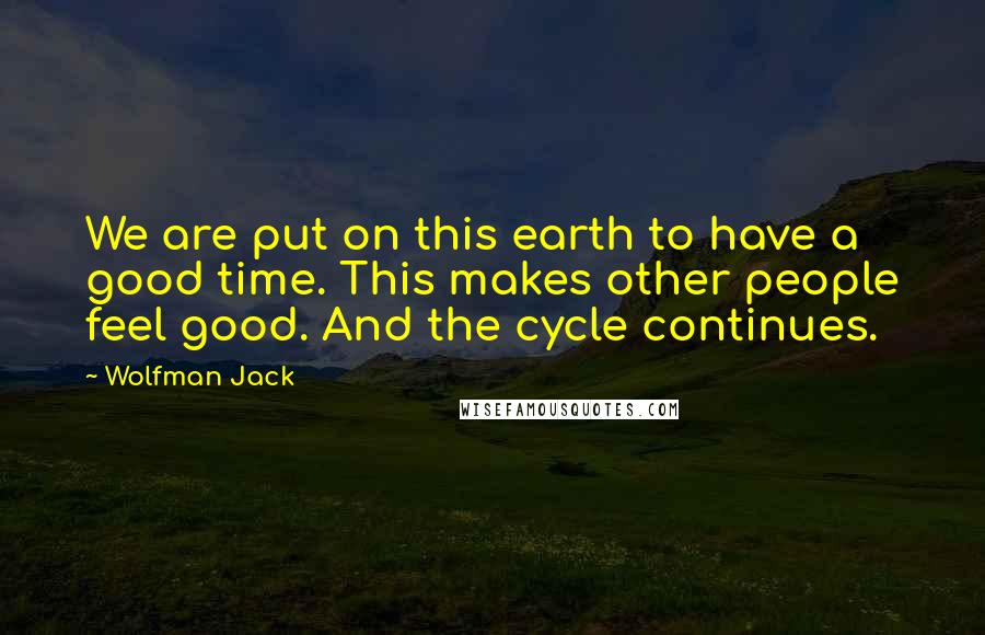 Wolfman Jack Quotes: We are put on this earth to have a good time. This makes other people feel good. And the cycle continues.