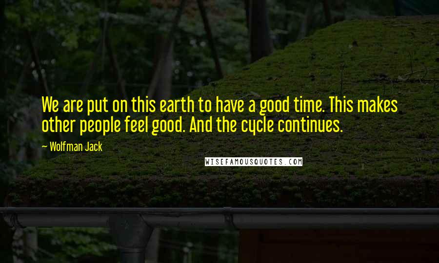 Wolfman Jack Quotes: We are put on this earth to have a good time. This makes other people feel good. And the cycle continues.