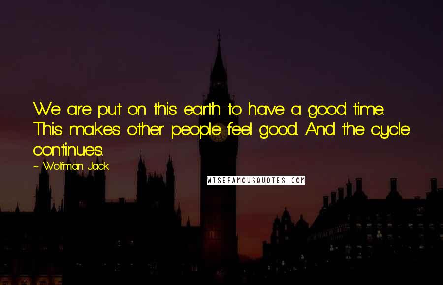 Wolfman Jack Quotes: We are put on this earth to have a good time. This makes other people feel good. And the cycle continues.