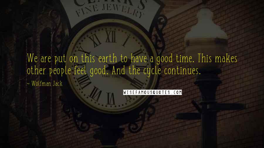 Wolfman Jack Quotes: We are put on this earth to have a good time. This makes other people feel good. And the cycle continues.