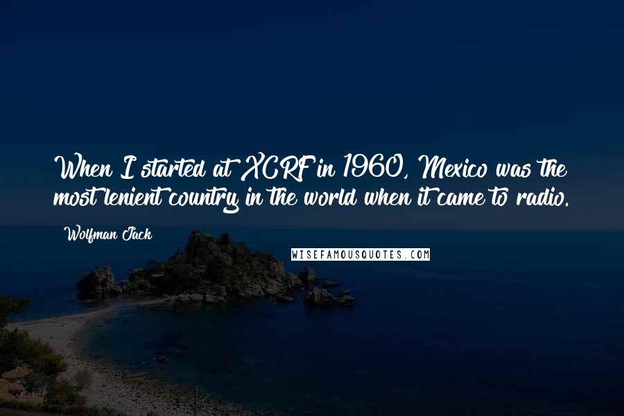 Wolfman Jack Quotes: When I started at XCRF in 1960, Mexico was the most lenient country in the world when it came to radio.