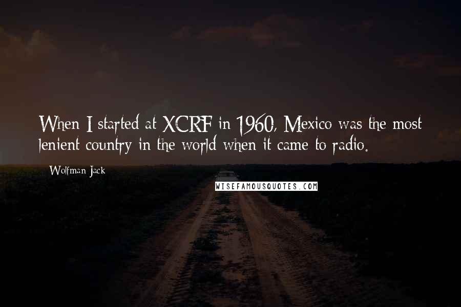 Wolfman Jack Quotes: When I started at XCRF in 1960, Mexico was the most lenient country in the world when it came to radio.