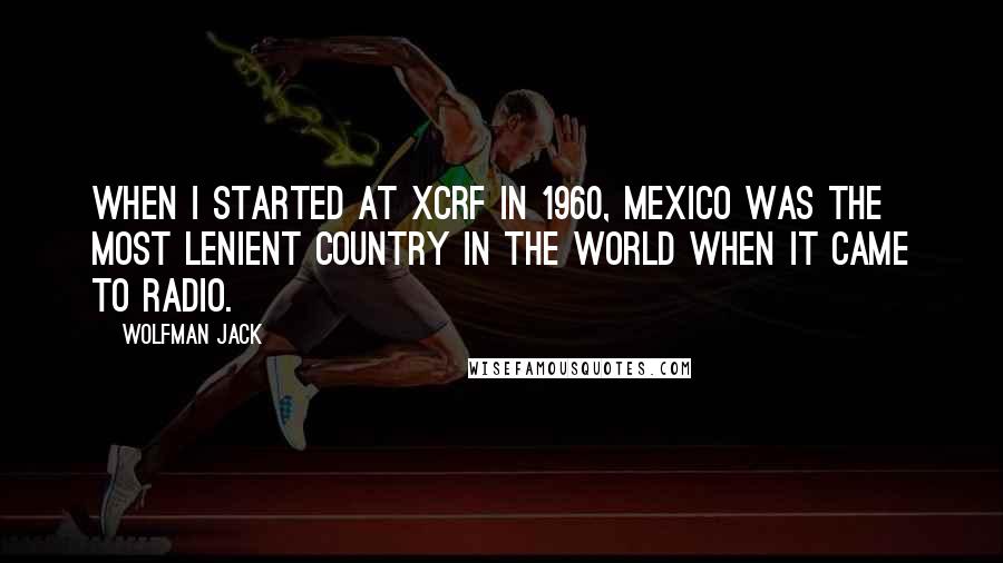 Wolfman Jack Quotes: When I started at XCRF in 1960, Mexico was the most lenient country in the world when it came to radio.