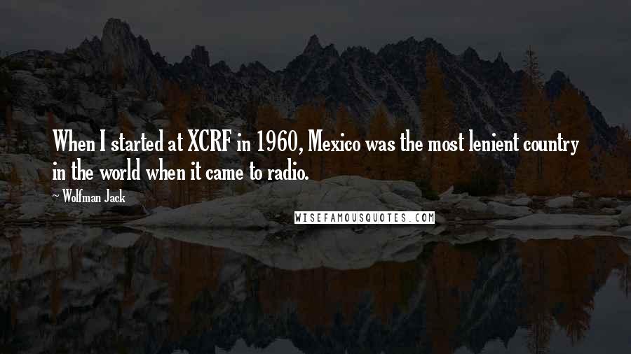 Wolfman Jack Quotes: When I started at XCRF in 1960, Mexico was the most lenient country in the world when it came to radio.