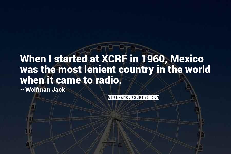 Wolfman Jack Quotes: When I started at XCRF in 1960, Mexico was the most lenient country in the world when it came to radio.