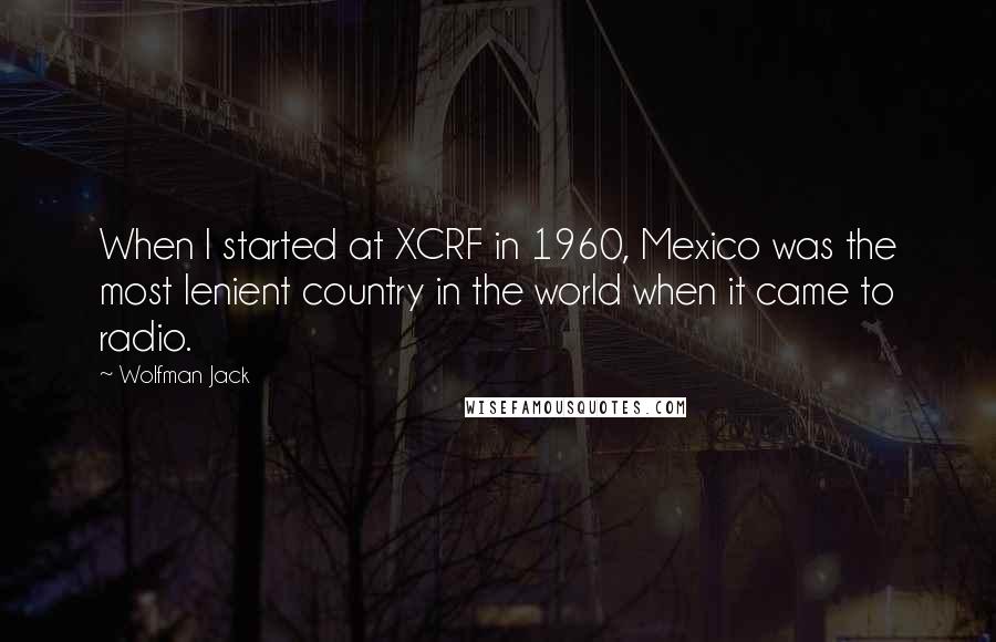 Wolfman Jack Quotes: When I started at XCRF in 1960, Mexico was the most lenient country in the world when it came to radio.