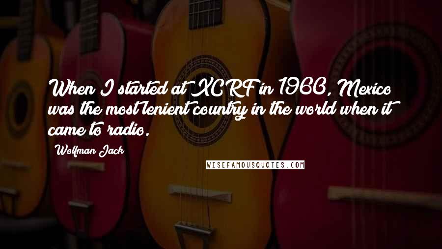 Wolfman Jack Quotes: When I started at XCRF in 1960, Mexico was the most lenient country in the world when it came to radio.