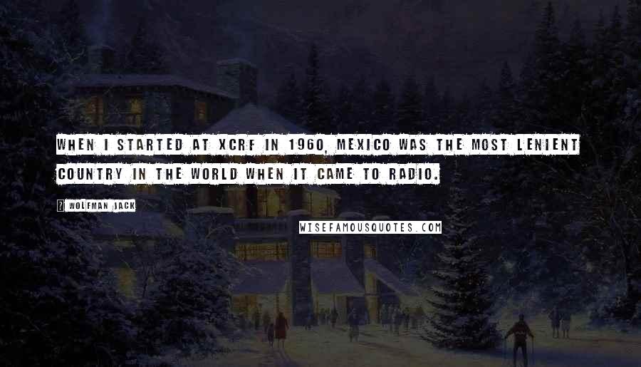 Wolfman Jack Quotes: When I started at XCRF in 1960, Mexico was the most lenient country in the world when it came to radio.