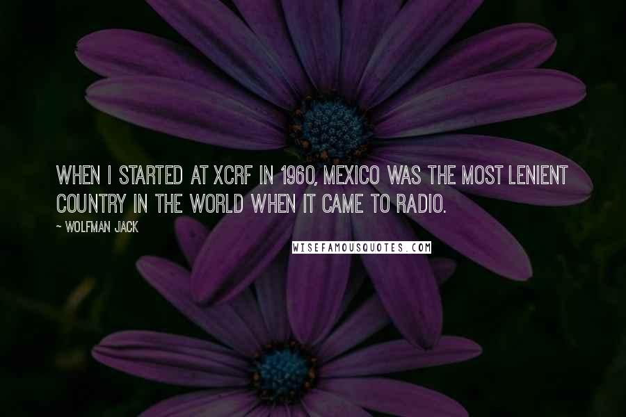 Wolfman Jack Quotes: When I started at XCRF in 1960, Mexico was the most lenient country in the world when it came to radio.