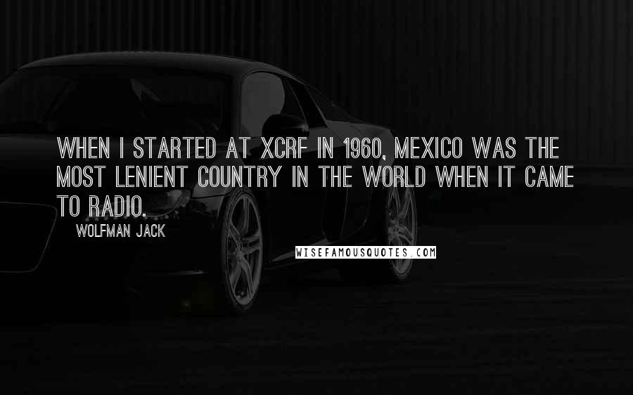 Wolfman Jack Quotes: When I started at XCRF in 1960, Mexico was the most lenient country in the world when it came to radio.