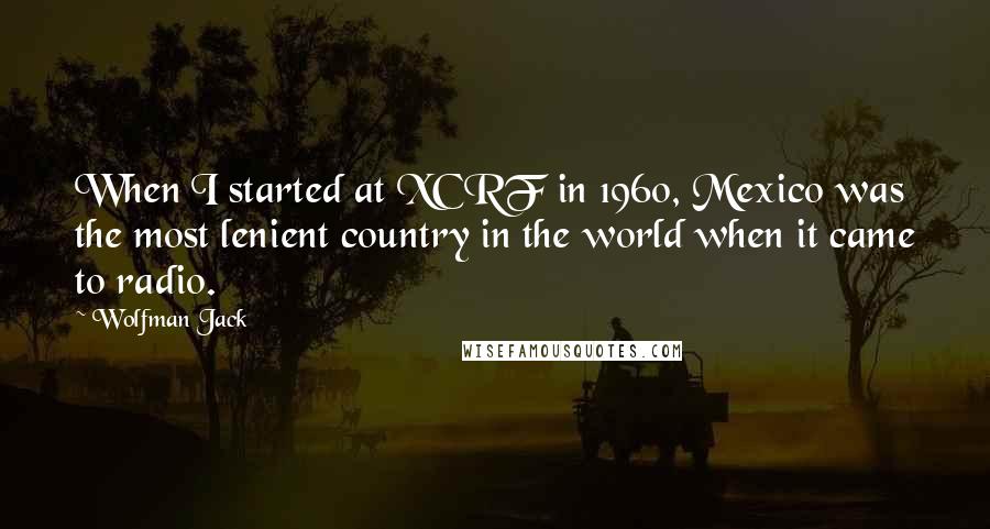 Wolfman Jack Quotes: When I started at XCRF in 1960, Mexico was the most lenient country in the world when it came to radio.