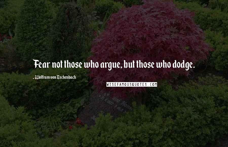 Wolfram Von Eschenbach Quotes: Fear not those who argue, but those who dodge.