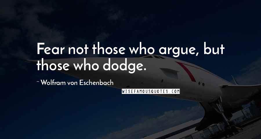 Wolfram Von Eschenbach Quotes: Fear not those who argue, but those who dodge.