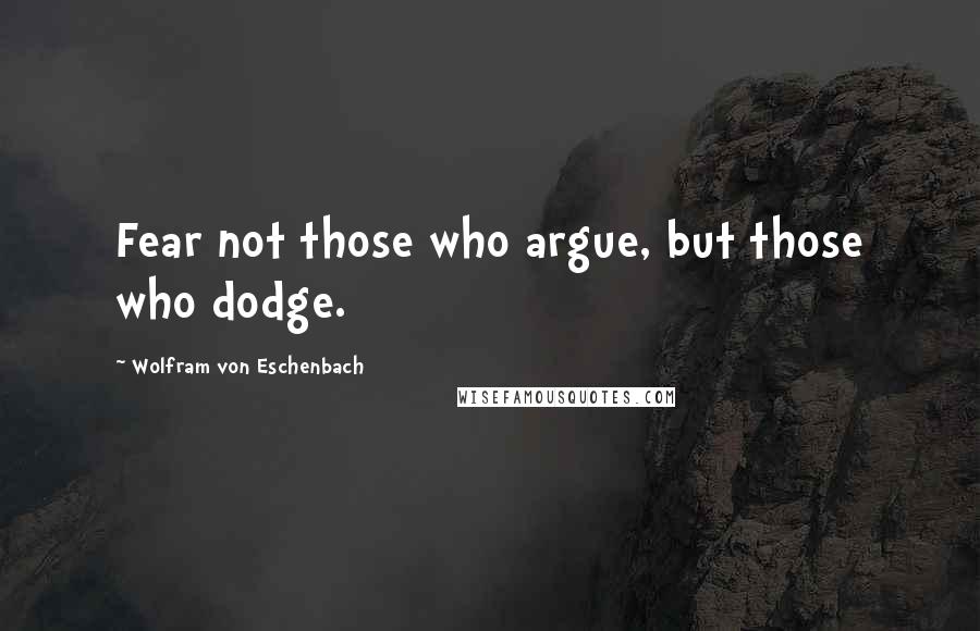 Wolfram Von Eschenbach Quotes: Fear not those who argue, but those who dodge.