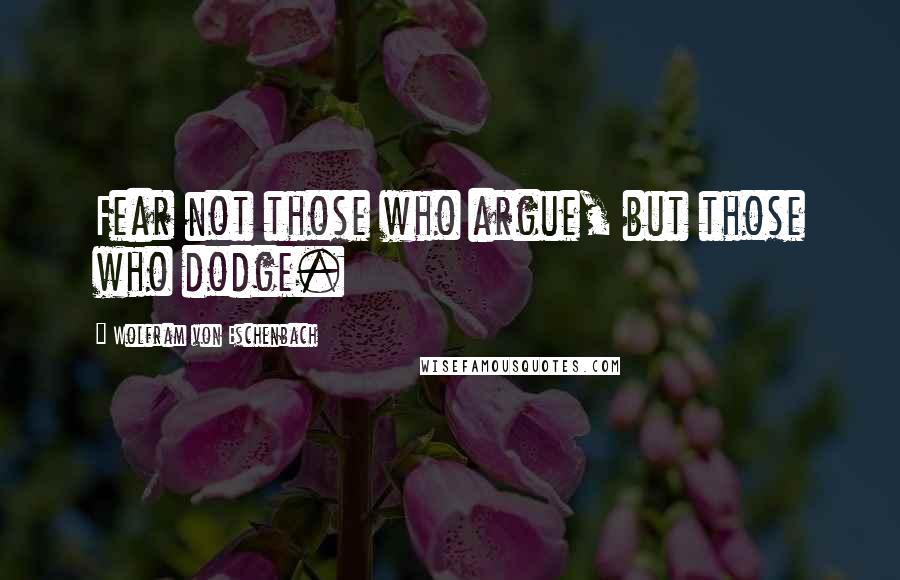 Wolfram Von Eschenbach Quotes: Fear not those who argue, but those who dodge.