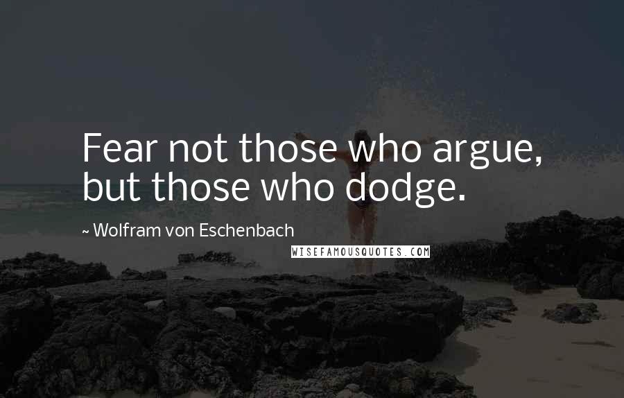 Wolfram Von Eschenbach Quotes: Fear not those who argue, but those who dodge.