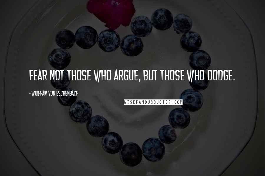 Wolfram Von Eschenbach Quotes: Fear not those who argue, but those who dodge.