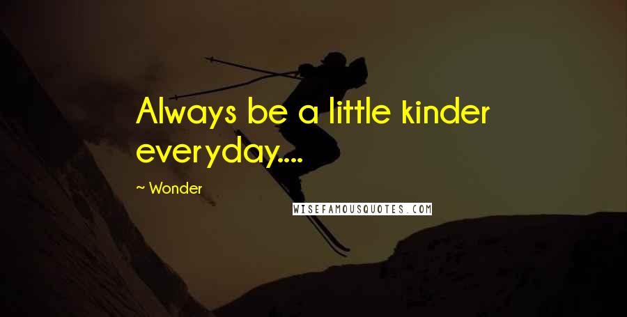 Wonder Quotes: Always be a little kinder everyday....