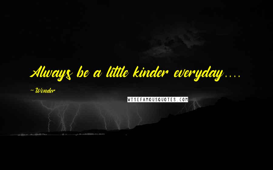 Wonder Quotes: Always be a little kinder everyday....