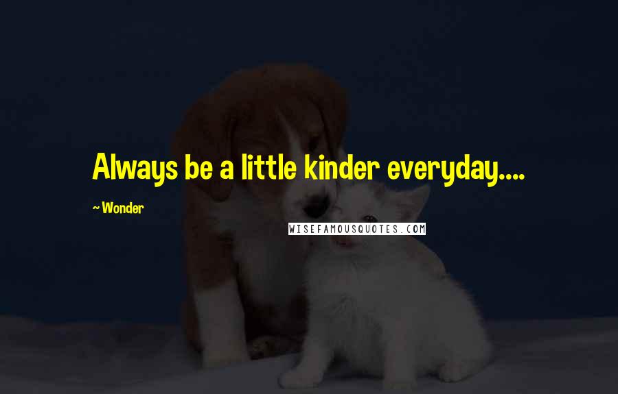 Wonder Quotes: Always be a little kinder everyday....