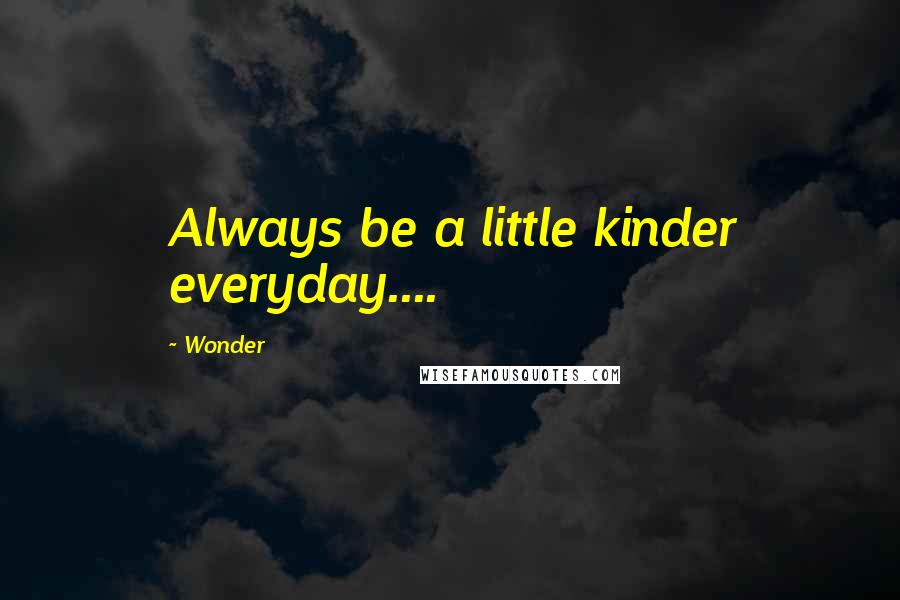 Wonder Quotes: Always be a little kinder everyday....