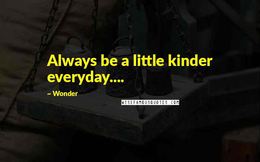 Wonder Quotes: Always be a little kinder everyday....