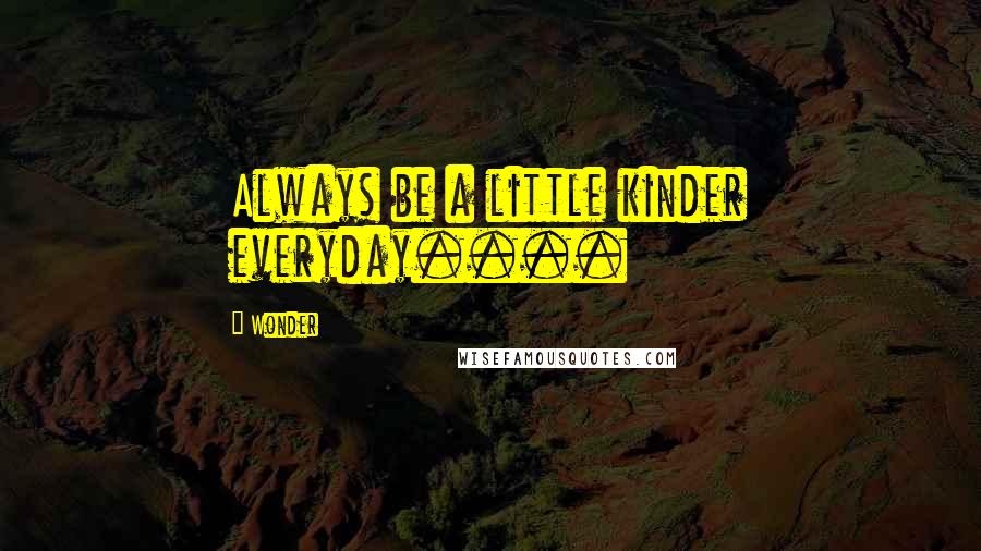 Wonder Quotes: Always be a little kinder everyday....