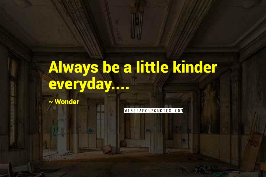 Wonder Quotes: Always be a little kinder everyday....