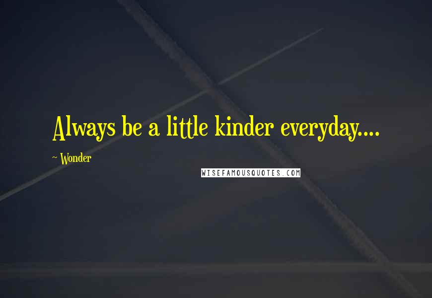 Wonder Quotes: Always be a little kinder everyday....