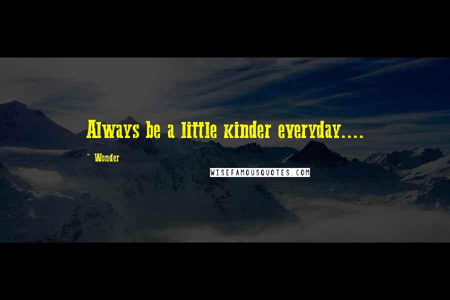 Wonder Quotes: Always be a little kinder everyday....