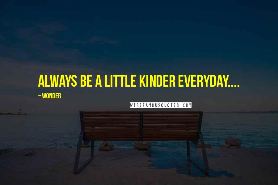 Wonder Quotes: Always be a little kinder everyday....