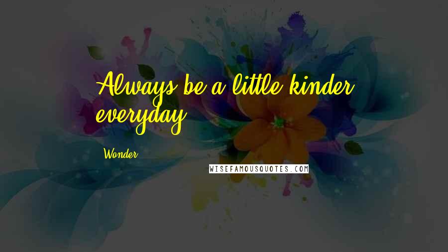 Wonder Quotes: Always be a little kinder everyday....