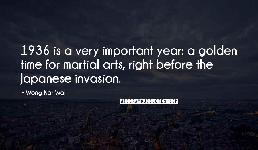 Wong Kar-Wai Quotes: 1936 is a very important year: a golden time for martial arts, right before the Japanese invasion.