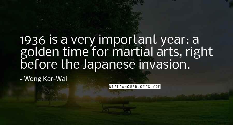 Wong Kar-Wai Quotes: 1936 is a very important year: a golden time for martial arts, right before the Japanese invasion.