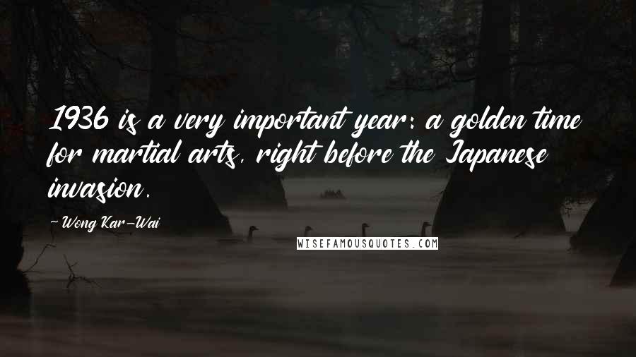 Wong Kar-Wai Quotes: 1936 is a very important year: a golden time for martial arts, right before the Japanese invasion.