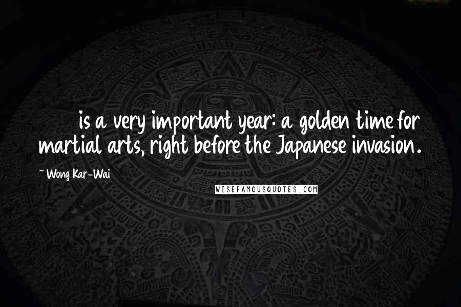 Wong Kar-Wai Quotes: 1936 is a very important year: a golden time for martial arts, right before the Japanese invasion.