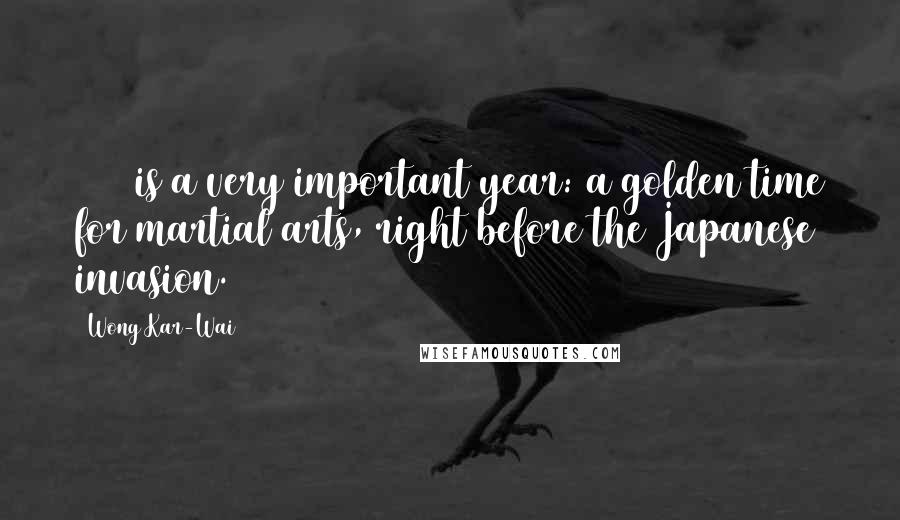 Wong Kar-Wai Quotes: 1936 is a very important year: a golden time for martial arts, right before the Japanese invasion.