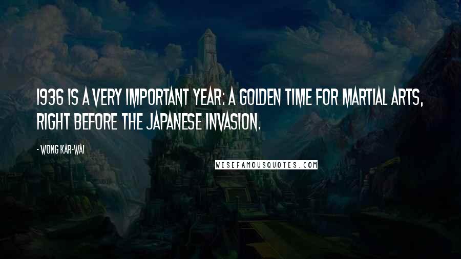 Wong Kar-Wai Quotes: 1936 is a very important year: a golden time for martial arts, right before the Japanese invasion.