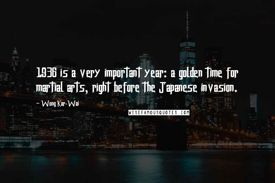 Wong Kar-Wai Quotes: 1936 is a very important year: a golden time for martial arts, right before the Japanese invasion.