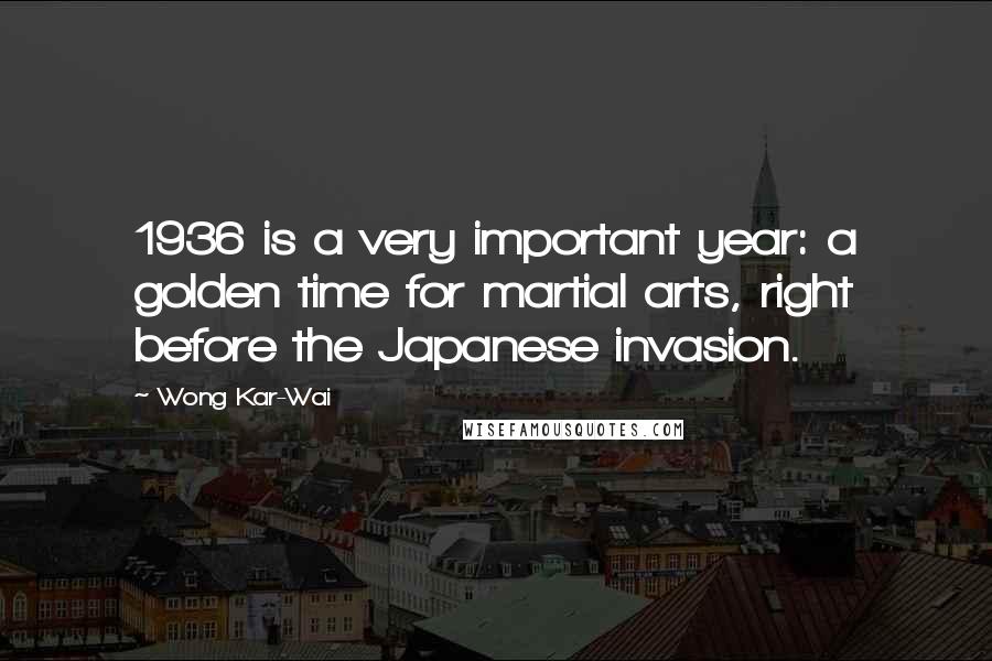 Wong Kar-Wai Quotes: 1936 is a very important year: a golden time for martial arts, right before the Japanese invasion.