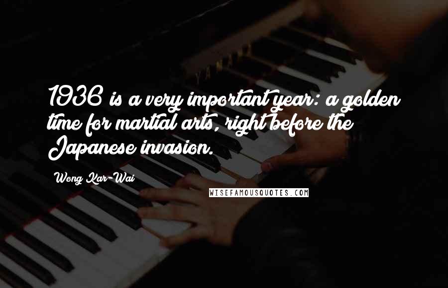 Wong Kar-Wai Quotes: 1936 is a very important year: a golden time for martial arts, right before the Japanese invasion.