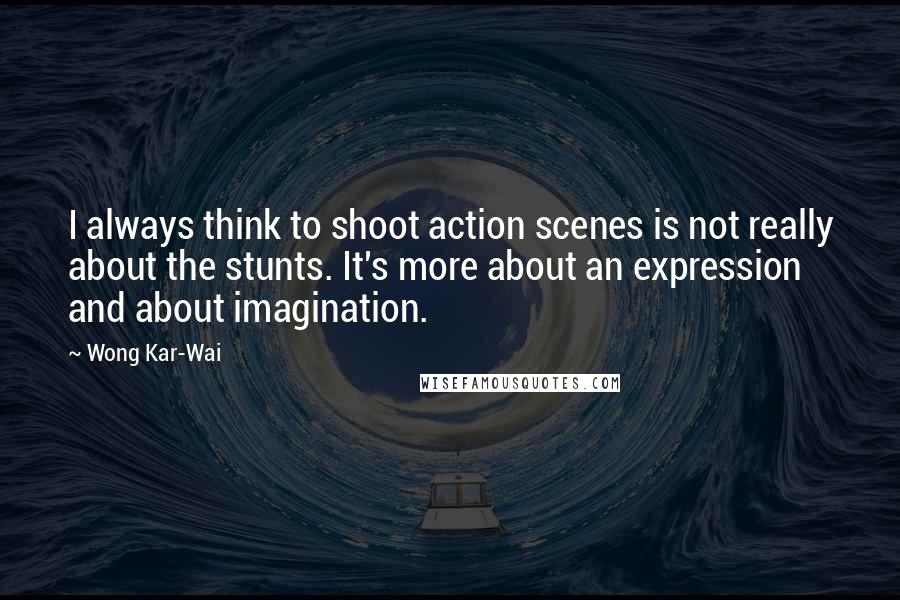 Wong Kar-Wai Quotes: I always think to shoot action scenes is not really about the stunts. It's more about an expression and about imagination.