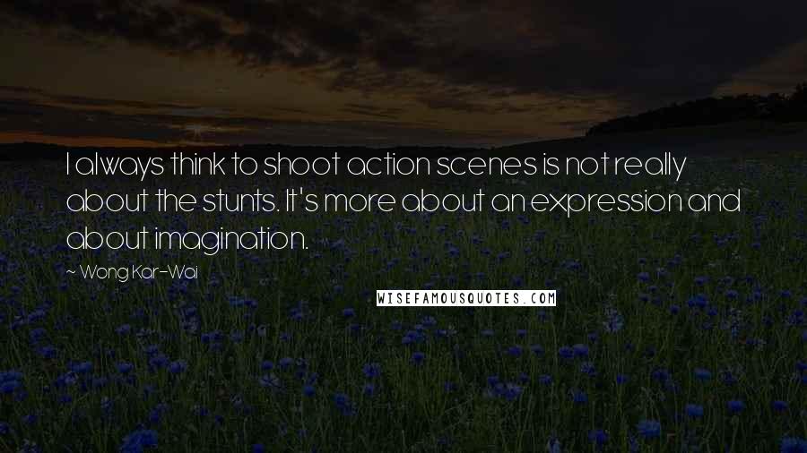 Wong Kar-Wai Quotes: I always think to shoot action scenes is not really about the stunts. It's more about an expression and about imagination.