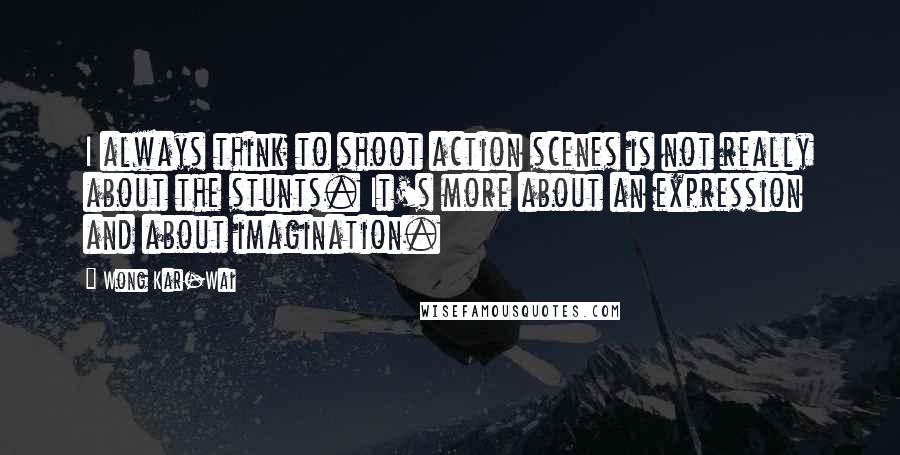 Wong Kar-Wai Quotes: I always think to shoot action scenes is not really about the stunts. It's more about an expression and about imagination.