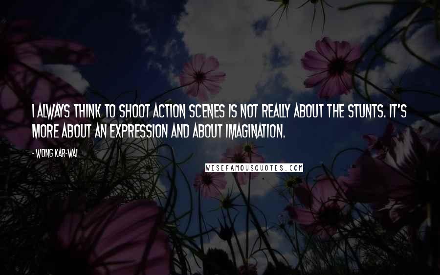 Wong Kar-Wai Quotes: I always think to shoot action scenes is not really about the stunts. It's more about an expression and about imagination.