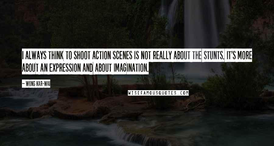 Wong Kar-Wai Quotes: I always think to shoot action scenes is not really about the stunts. It's more about an expression and about imagination.