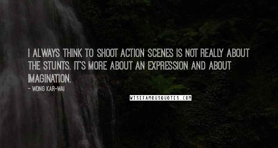 Wong Kar-Wai Quotes: I always think to shoot action scenes is not really about the stunts. It's more about an expression and about imagination.