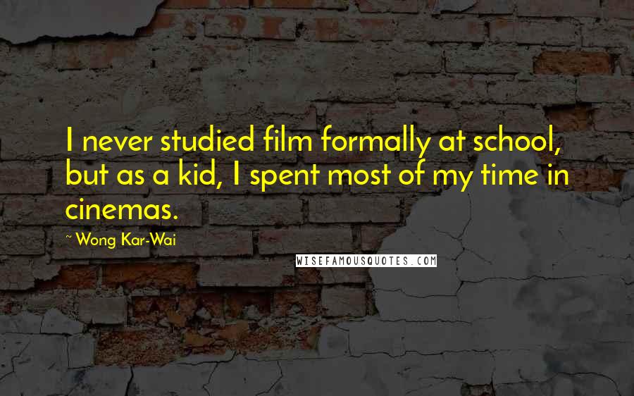 Wong Kar-Wai Quotes: I never studied film formally at school, but as a kid, I spent most of my time in cinemas.