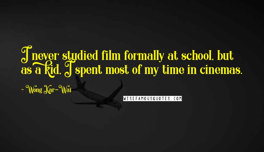 Wong Kar-Wai Quotes: I never studied film formally at school, but as a kid, I spent most of my time in cinemas.